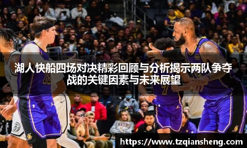湖人快船四场对决精彩回顾与分析揭示两队争夺战的关键因素与未来展望