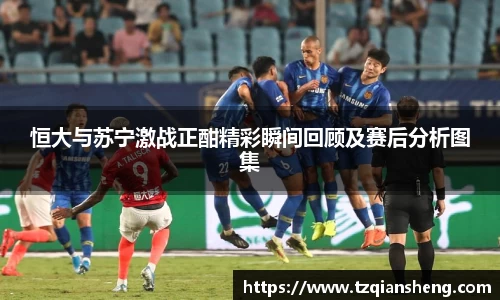 恒大与苏宁激战正酣精彩瞬间回顾及赛后分析图集